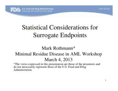 Statistical Considerations for Surrogate Endpoints Mark Rothmann* Minimal Residue Disease in AML Workshop March 4, 2013 *The views expressed in this presentation are those of the presenters and