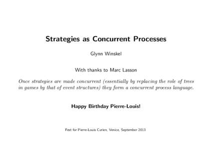 Strategies as Concurrent Processes Glynn Winskel With thanks to Marc Lasson Once strategies are made concurrent (essentially by replacing the role of trees in games by that of event structures) they form a concurrent pro