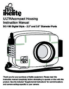 ULTRAcompact Housing Instruction Manual DC-100 Digital Style - 2.2” and 3.0” Diameter Ports Thank you for your purchase of Ikelite equipment. Please read this instruction manual completely before attempting to operat