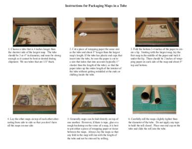 Instructions for Packaging Maps in a Tube  1. Choose a tube that is 4 inches longer than the shortest side of the largest map. The tube should be 3 or 4” in diameter, and must be strong enough so it cannot be bent or d