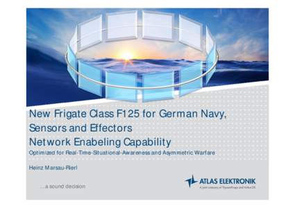 New Frigate Class F125 for German Navy, Sensors and Effectors Network Enabeling Capability Optimized for Real-Time-Situational-Awareness and Asymmetric Warfare Heinz Marsau-Rierl … a sound decision