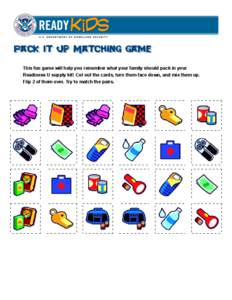 Pack It Up Matching game This fun game will help you remember what your family should pack in your Readiness U supply kit! Cut out the cards, turn them face down, and mix them up. Flip 2 of them over. Try to match the pa