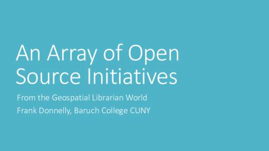 An Array of Open Source Initiatives From the Geospatial Librarian World Frank Donnelly, Baruch College CUNY  Role of GIS Librarians and Professionals