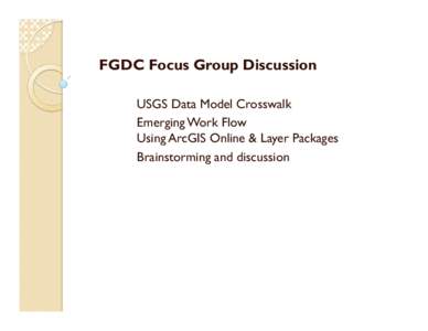 FGDC Focus Group Discussion USGS Data Model Crosswalk Emerging Work Flow Using ArcGIS Online & Layer Packages Brainstorming and discussion