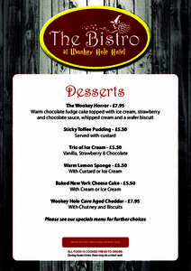 Desserts The Wookey Horror - £7.95 Warm chocolate fudge cake topped with ice cream, strawberry and chocolate sauce, whipped cream and a wafer biscuit Sticky Toﬀee Pudding - £5.50 Served with custard