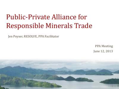 Public-Private Alliance for Responsible Minerals Trade Jen Peyser, RESOLVE, PPA Facilitator PPA Meeting June 12, 2013