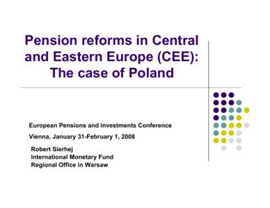 Pension reforms in Central and Eastern Europe (CEE): The case of Poland; Robert Sierhej; IMF Warsaw Regional Office: January 31, 2008