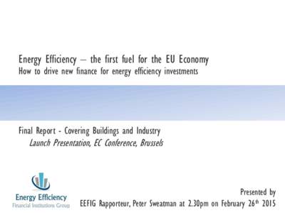 Energy Efficiency – the first fuel for the EU Economy How to drive new finance for energy efficiency investments Final Report - Covering Buildings and Industry  Launch Presentation, EC Conference, Brussels