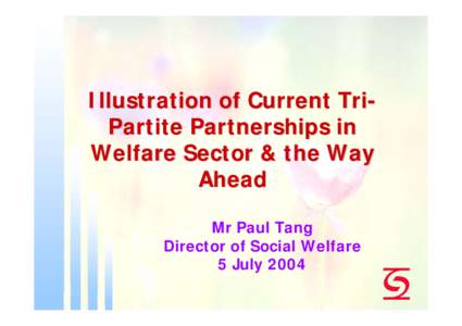 Illustration of Current TriPartite Partnerships in Welfare Sector & the Way Ahead Mr Paul Tang Director of Social Welfare 5 July 2004