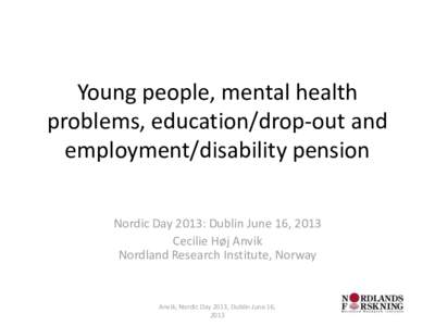 Young people, mental health problems, education/drop-out and employment/disability pension Nordic Day 2013: Dublin June 16, 2013 Cecilie Høj Anvik Nordland Research Institute, Norway