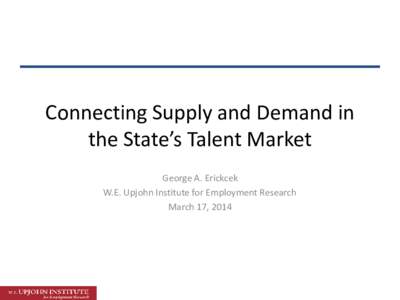 Connecting Supply and Demand in the State’s Talent Market George A. Erickcek W.E. Upjohn Institute for Employment Research March 17, 2014