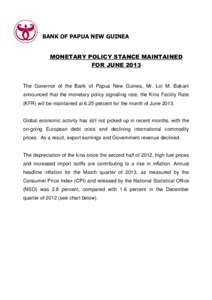 BANK OF PAPUA NEW GUINEA MONETARY POLICY STANCE MAINTAINED FOR JUNE 2013 The Governor of the Bank of Papua New Guinea, Mr. Loi M. Bakani announced that the monetary policy signalling rate, the Kina Facility Rate