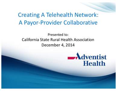 Creating A Telehealth Network: A Payor-Provider Collaborative Presented to: California State Rural Health Association December 4, 2014