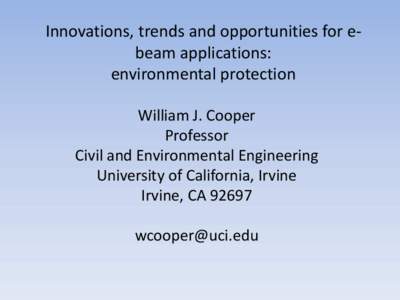 Innovations, trends and opportunities for ebeam applications: environmental protection William J. Cooper Professor Civil and Environmental Engineering University of California, Irvine