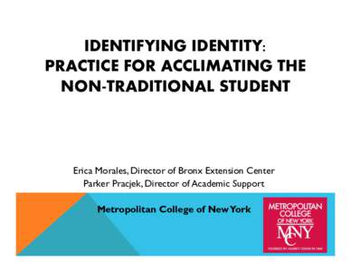 IDENTIFYING IDENTITY: PRACTICE FOR ACCLIMATING THE NON-TRADITIONAL STUDENT Erica Morales, Director of Bronx Extension Center Parker Pracjek, Director of Academic Support