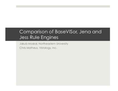 Comparison of BaseVISor, Jena and Jess Rule Engines Jakub Moskal, Northeastern University Chris Matheus, Vistology, Inc.  Introduction