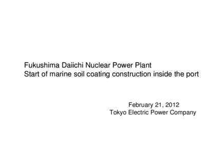 Fukushima Daiichi Nuclear Power Plant Start of marine soil coating construction inside the port February 21, 2012 Tokyo Electric Power Company