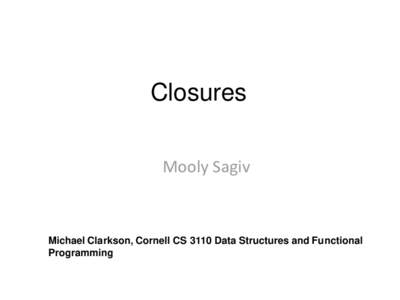 Closures Mooly Sagiv Michael Clarkson, Cornell CS 3110 Data Structures and Functional Programming