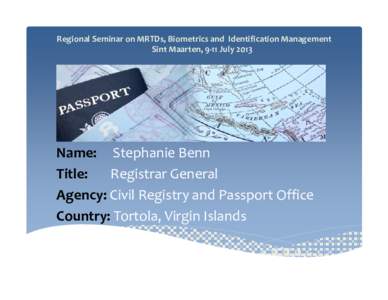 Regional Seminar on MRTDs, Biometrics and  Identification Management Sint Maarten, 9‐11 July 2013 Name:     Stephanie Benn Title:       Registrar General  Agency: Civil Registry and Passp