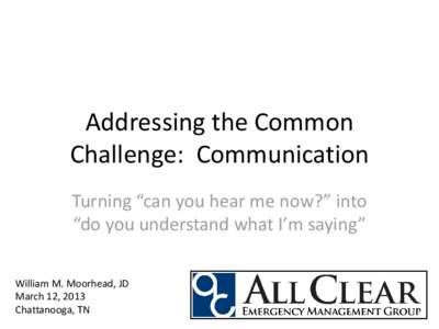 Addressing the Common Challenge: Communication Turning “can you hear me now?” into “do you understand what I’m saying” William M. Moorhead, JD March 12, 2013