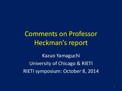 Comments on Professor Heckman’s report Kazuo Yamaguchi University of Chicago & RIETI RIETI symposium: October 8, 2014 1