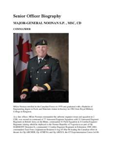 Senior Officer Biography MAJOR-GENERAL NOONAN S.P. , MSC, CD COMMANDER MGen Noonan enrolled in the Canadian Forces in 1978 and graduated with a Bachelor of Engineering degree in Fuels and Materials (minor in hockey) in 1
