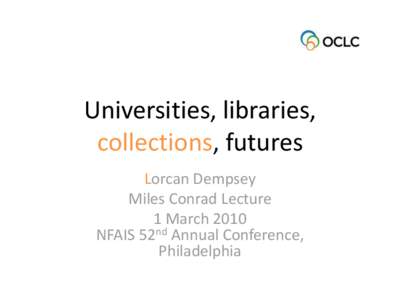 Universities, libraries, collections, futures Lorcan Dempsey Miles Conrad Lecture 1 March 2010 NFAIS 52nd Annual Conference,