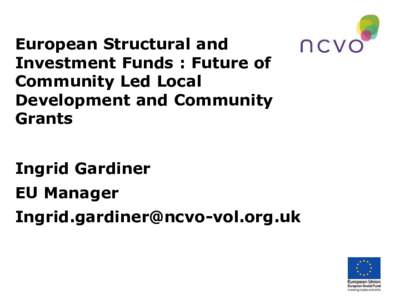 European Structural and Investment Funds : Future of Community Led Local Development and Community Grants Ingrid Gardiner