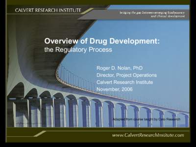 Overview of Drug Development: the Regulatory Process Roger D. Nolan, PhD Director, Project Operations Calvert Research Institute November, 2006
