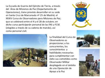 La Escuela de Guerra del Ejército de Tierra, a través del Área de Misiones de Paz (Departamento de Operaciones), tiene previsto desarrollar en su sede en Santa Cruz de Marcenado nº 25 de Madrid, el XXXIV Curso de Obs