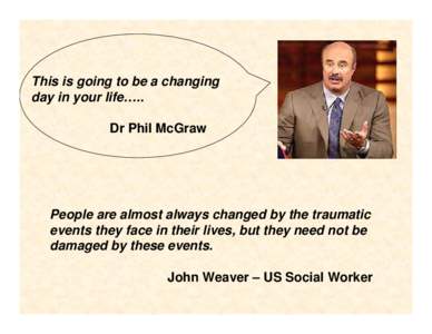 This is going to be a changing day in your life….. Dr Phil McGraw People are almost always changed by the traumatic events they face in their lives, but they need not be