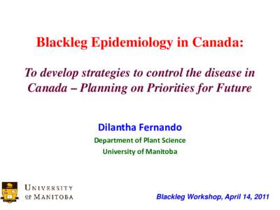 Blackleg Epidemiology in Canada: To develop strategies to control the disease in Canada – Planning on Priorities for Future Dilantha Fernando Department of Plant Science University of Manitoba