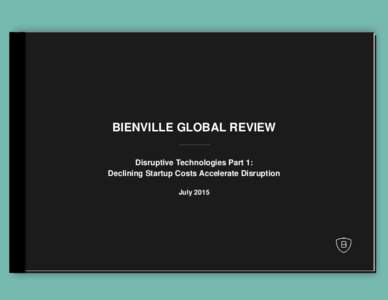 BIENVILLE GLOBAL REVIEW Disruptive Technologies Part 1: Declining Startup Costs Accelerate Disruption July 2015  “Give me a lever long enough and a fulcrum on which to place it,