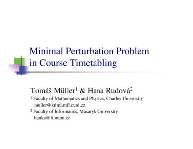 Minimal Perturbation Problem in Course Timetabling Tomáš Müller1 & Hana Rudová2 1  Faculty of Mathematics and Physics, Charles University
