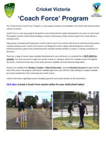 Cricket Victoria  ‘Coach Force’ Program The	
  Cricket	
  Victoria	
  ‘Coach	
  Force’	
  Program	
  is	
  a	
  new	
  support	
  initiative	
  now	
  available	
  to	
  all	
  cricket	
  clubs	
 