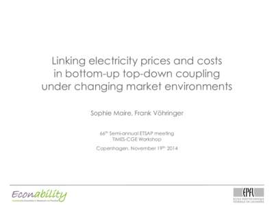 Linking electricity prices and costs in bottom-up top-down coupling under changing market environments Sophie Maire, Frank Vöhringer 66th Semi-annual ETSAP meeting TIMES-CGE Workshop