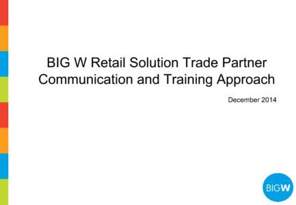 BIG W Retail Solution Trade Partner Communication and Training Approach December 2014 Introduction ● We have recently sent you communications to advise that BIG W is