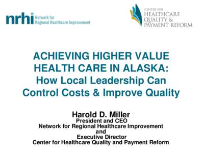 ACHIEVING HIGHER VALUE HEALTH CARE IN ALASKA: How Local Leadership Can Control Costs & Improve Quality Harold D. Miller