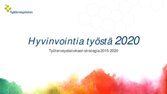 Hyvinvointia työstä 2020 Työterveyslaitoksen strategia ”Työstä syntyy hyvinvointia työpaikoille, yksilöille ja koko yhteiskunnalle. Siksi edistämme työterveyttä eli työyhteisöjen ja yksilöiden k