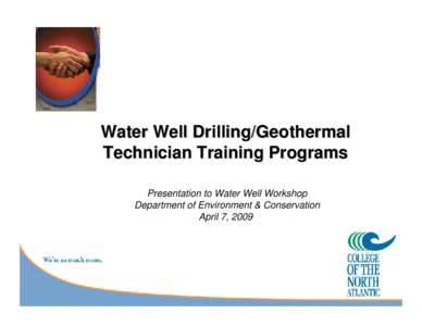 Water Well Drilling/Geothermal Technician Training Programs Presentation to Water Well Workshop Department of Environment & Conservation April 7, 2009