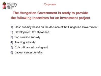 Overview  The Hungarian Government is ready to provide the following incentives for an investment project 1) Cash subsidy based on the decision of the Hungarian Government