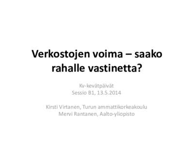 Verkostojen voima – saako rahalle vastinetta? Kv-kevätpäivät Sessio B1, [removed]Kirsti Virtanen, Turun ammattikorkeakoulu Mervi Rantanen, Aalto-yliopisto