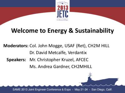 Welcome to Energy & Sustainability Moderators: Col. John Mogge, USAF (Ret), CH2M HILL Dr. David Metcalfe, Verdantix Speakers: Mr. Christopher Kruzel, AFCEC Ms. Andrea Gardner, CH2MHILL