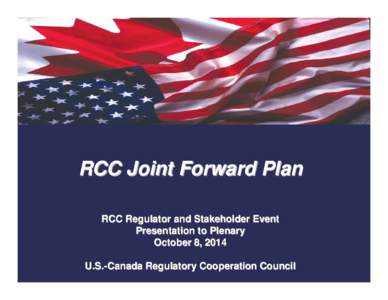 RCC Joint Forward Plan RCC Regulator and Stakeholder Event Presentation to Plenary October 8, 2014 U.S. -Canada Regulatory Cooperation Council