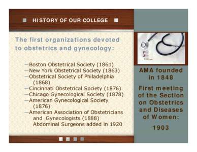 HISTORY OF OUR COLLEGE  The first organizations devoted to obstetrics and gynecology: ―Boston Obstetrical Society (1861) ―New York Obstetrical Society (1863)