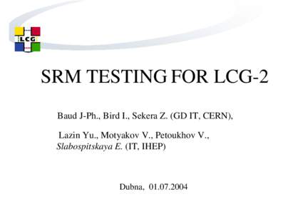 SRM TESTING FOR LCG-2 Baud J-Ph., Bird I., Sekera Z. (GD IT, CERN), Lazin Yu., Motyakov V., Petoukhov V., Slabospitskaya E. (IT, IHEP)  Dubna, [removed]