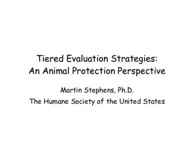 Tiered Evaluation Strategies: An Animal Protection Perspective Martin Stephens, Ph.D. The Humane Society of the United States  2