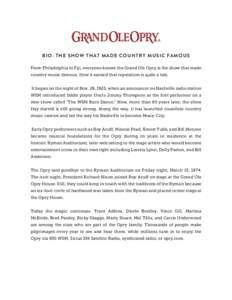 BIO : THE S HOW THAT M AD E CO U N T R Y M U S I C FAM O U S From Philadelphia to Fiji, everyone knows the Grand Ole Opry is the show that made country music famous. How it earned that reputation is quite a tale. It bega