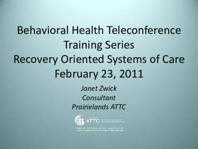 Behavioral Health Teleconference Training Series Recovery Oriented Systems of Care February 23, 2011 Janet Zwick Consultant