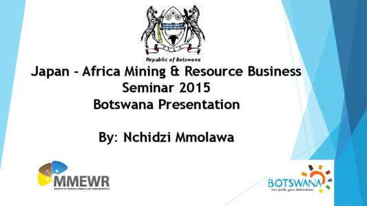 Republic of Botswana  Japan - Africa Mining & Resource Business Seminar 2015 Botswana Presentation By: Nchidzi Mmolawa